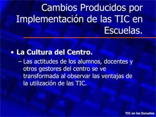Cambios Producidos por Implementación de las TIC en Escuelas. La Cultura del Centro. Las actitudes de los alumnos, docentes y otros gestores del centro se ve transformada al observar las ventajas de la utilización de las TIC. TIC en las Escuelas 