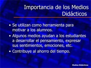 Importancia de los Medios Didácticos  Se utilizan como herramienta para motivar a los alumnos. Algunos medios ayudan a los estudiantes a desarrollar el pensamiento, expresar sus sentimientos, emociones, etc. Contribuye al ahorro del tiempo. Medios Didácticos 