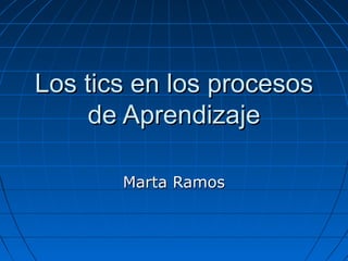 Los tics en los procesosLos tics en los procesos
de Aprendizajede Aprendizaje
Marta RamosMarta Ramos
 