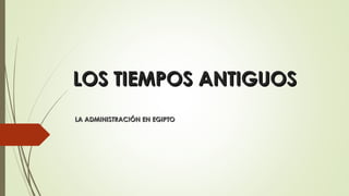 LOS TIEMPOS ANTIGUOSLOS TIEMPOS ANTIGUOS
LA ADMINISTRACIÓN EN EGIPTOLA ADMINISTRACIÓN EN EGIPTO
 