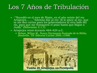 Los 7 Años de Tribulación 1  “Sucedió en el mes de Nisán, en el año veinte del rey Artajerjes… …  7 Además dije al rey: Si le place al rey, que se me den cartas para los gobernadores al otro lado del río, para que me franqueen el paso hasta que llegue a Judá;”  (Nehemías 2:1,7) Artajerjes reinó durante 464–424 a.C. Nelson, Wilton M., Nuevo Diccionario Ilustrado de la Biblia, (Nashville, TN: Editorial Caribe) 2000, c1998. Tumba de Artajerjes en Persépolis 