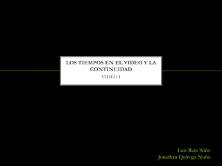 LOS TIEMPOS EN EL VIDEO Y LA
       CONTINUIDAD
           VIDEO I




                                       Luis Ruiz Niño
                               Jonathan Quiroga Nuño
 