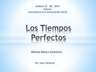 Ambato 25 – 08 – 2014 
Esforse 
Licenciatura en Comunicación Social 
Idioma Básico Intensivo 
Por Juan Cárdenas 
 