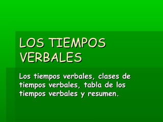 LOS TIEMPOS
VERBALES
Los tiempos verbales, clases de
tiempos verbales, tabla de los
tiempos verbales y resumen.
 