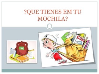 ?QUE TIENES EM TU
MOCHILA?