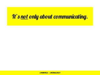 It’s not only about communicating.
@VANEVELA | @RCEBALLOS27
 