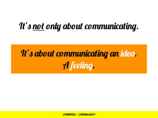 It’s not only about communicating.
It’s about communicating an idea.
A feeling.
@VANEVELA | @RCEBALLOS27
 