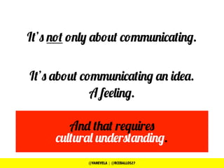 It’s not only about communicating.
It’s about communicating an idea.
A feeling.
And that requires
cultural understanding.
@VANEVELA | @RCEBALLOS27
 