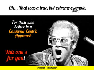 Ok... That was a true, but extreme example.
For those who
believe in a
Consumer Centric
Approach
This one’s
for you!
(Right?)
@VANEVELA | @RCEBALLOS27
 