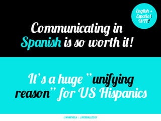 Communicating in
Spanish is so worth it!
English +
Español:
WTF?
It’s a huge “unifying
reason” for US Hispanics
@VANEVELA | @RCEBALLOS27
 
