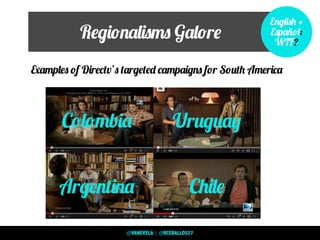 Regionalisms Galore
English +
Español:
WTF?
Colombia Uruguay
ChileArgentina
Examples of Directv’s targeted campaigns for South America
@VANEVELA | @RCEBALLOS27
 
