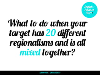 What to do when your
target has 20 diﬀerent
regionalisms and is all
mixed together?
English +
Español:
WTF?
@VANEVELA | @RCEBALLOS27
 