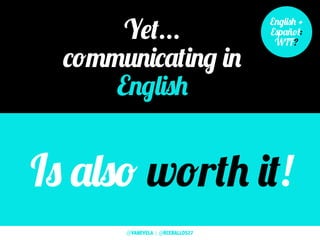 Yet...
communicating in
English
English +
Español:
WTF?
Is also worth it!
@VANEVELA | @RCEBALLOS27
 