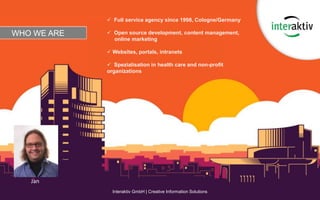 Interaktiv GmbH | Creative Information Solutions
WHO WE ARE
Jan
 Full service agency since 1998, Cologne/Germany
 Open source development, content management,
online marketing
 Websites, portals, intranets
 Spezialisation in health care and non-profit
organizations
 
