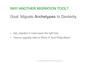 WHY ANOTHER MIGRATION TOOL?
© Interaktiv GmbH | Creative Information Solutions
Goal: Migrate Archetypes to Dexterity
• atct_migrator in most cases the right tool
• “How to upgrade sites to Plone 5” from Philip Bauer
 