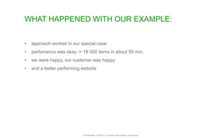 WHAT HAPPENED WITH OUR EXAMPLE:
© Interaktiv GmbH | Creative Information Solutions
• approach worked in our special case
• perfomance was okay -> 18 000 items in about 50 min.
• we were happy, our customer was happy
• and a better performing website
 