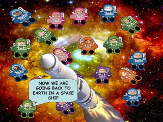 NOW WE ARE GOING BACK TO EARTH IN A SPACE SHIP