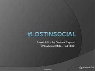 Presentation by Deanna Payson
   #NewhouseSM6 – Fall 2012




                                @deannap09
     #LostInSocial
 