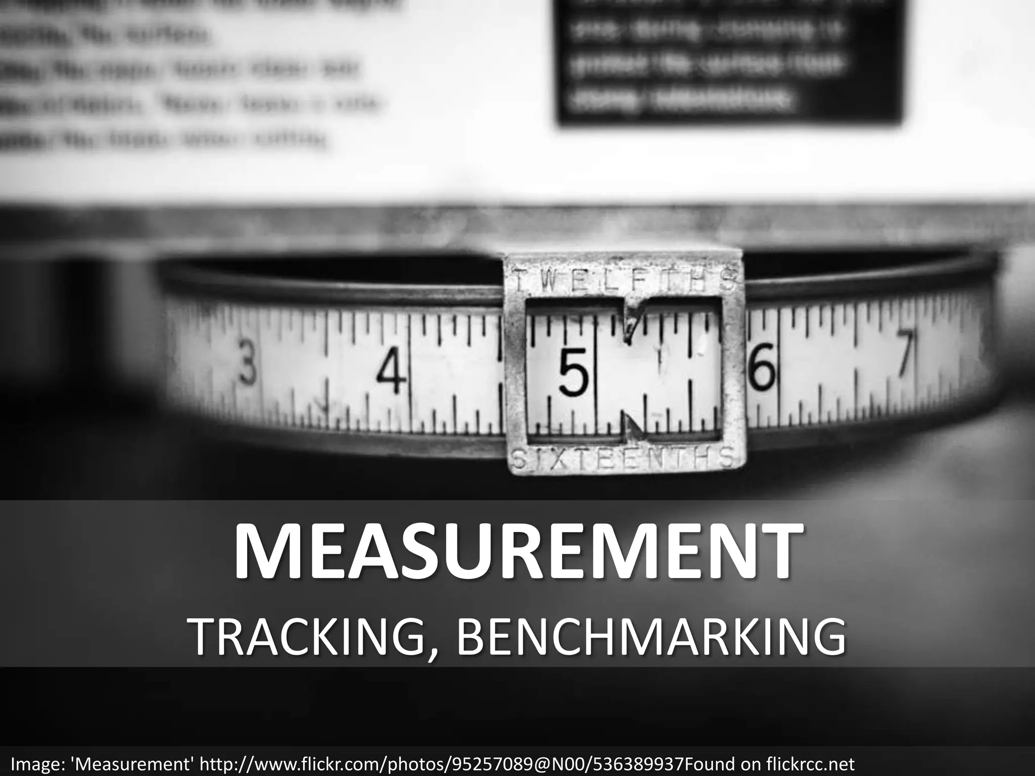 MEASUREMENT
TRACKING, BENCHMARKING
Image: 'Measurement' http://www.flickr.com/photos/95257089@N00/536389937Found on flickrcc.net
 
