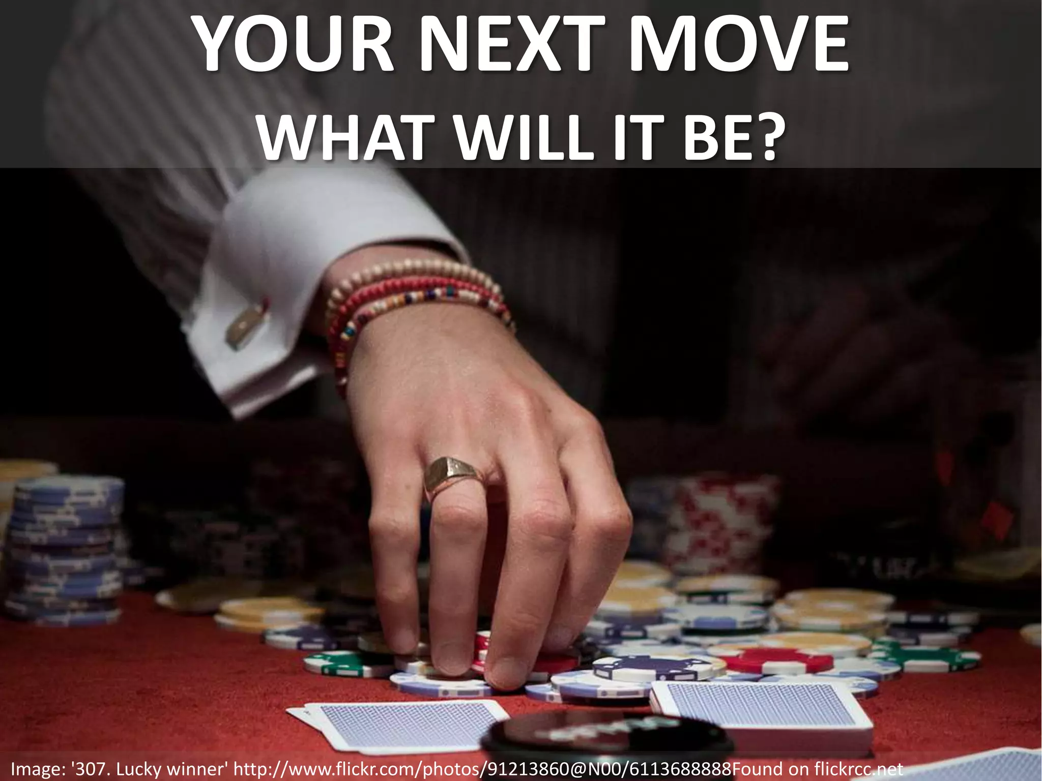 YOUR NEXT MOVE
WHAT WILL IT BE?
Image: '307. Lucky winner' http://www.flickr.com/photos/91213860@N00/6113688888Found on flickrcc.net
 