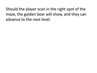 Should the player scan in the right spot of the
maze, the golden bear will show, and they can
advance to the next level.
 