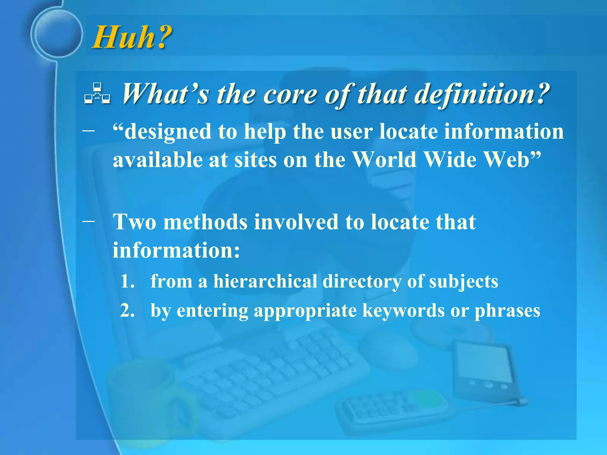 Huh?
 What’s the core of that definition?
− “designed to help the user locate information
  available at sites on the World Wide Web”

− Two methods involved to locate that
  information:
   1. from a hierarchical directory of subjects
   2. by entering appropriate keywords or phrases
 