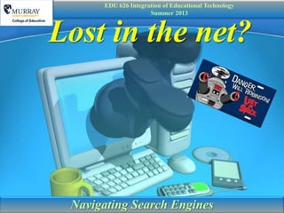 Lost in the net?
Navigating Search Engines
EDU 626 Integration of Educational Technology
Summer 2013
 