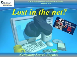 Lost in the net?
Navigating Search Engines
EDU 626 Integration of Educational Technology
Summer 2014
 