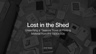 Amir Dotan
Lost in the Shed
Unearthing a Treasure Trove of Printing
Material from the 1930s-50s
 
