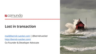 Lost in transaction
mail@bernd-ruecker.com | @berndruecker
http://bernd-ruecker.com/
Co-Founder & Developer Advocate
 