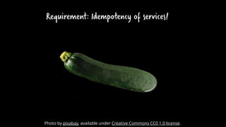 Requirement: Idempotency of services!
Photo by pixabay, available under Creative Commons CC0 1.0 license.
 