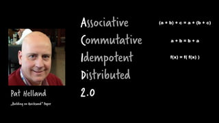 Associative
Commutative
Idempotent
Distributed
2.0
(a + b) + c = a + (b + c)
a + b = b + a
f(x) = f( f(x) )
„Building on Quicksand“ Paper
Pat Helland
 