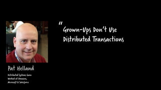 Pat Helland
Grown-Ups Don’t Use
Distributed Transactions
“
Distributed Systems Guru
Worked at Amazon,
Microsoft & Salesforce
 