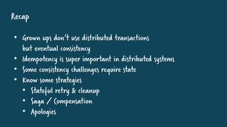 Recap
• Grown ups don‘t use distributed transactions
but eventual consistency
• Idempotency is super important in distributed systems
• Some consistency challenges require state
• Know some strategies
• Stateful retry & cleanup
• Saga / Compensation
• Apologies
 