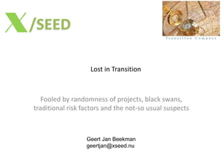 /SEEDX
Lost in Transition
Fooled by randomness of projects, black swans,
traditional risk factors and the not-so usual suspects
Geert Jan Beekman
geertjan@xseed.nu
 