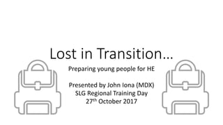 Lost in Transition…
Preparing young people for HE
Presented by John Iona (MDX)
SLG Regional Training Day
27th October 2017
 