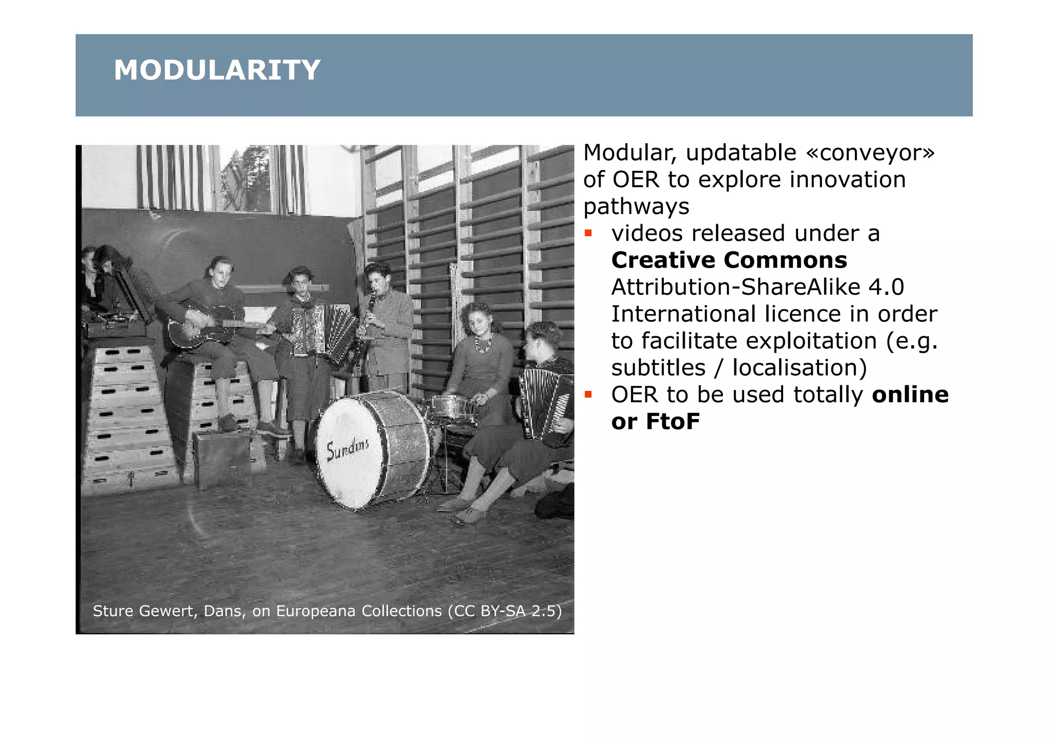 Sture Gewert, Dans, on Europeana Collections (CC BY-SA 2.5)
Modular, updatable «conveyor»
of OER to explore innovation
pathways
 videos released under a
Creative Commons
Attribution-ShareAlike 4.0
International licence in order
to facilitate exploitation (e.g.
subtitles / localisation)
 OER to be used totally online
or FtoF
MODULARITY
 