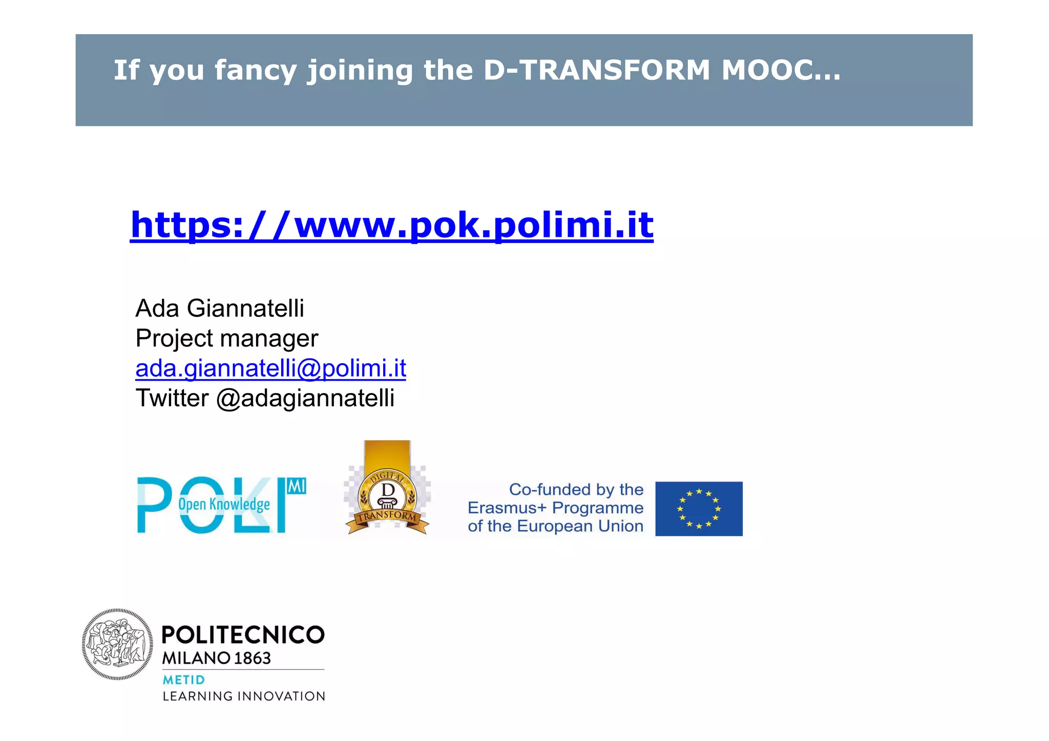 https://www.pok.polimi.it
Ada Giannatelli
Project manager
ada.giannatelli@polimi.it
Twitter @adagiannatelli
If you fancy joining the D-TRANSFORM MOOC…
 