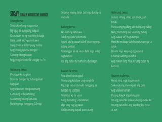 SIGAYISINALINNICHRISTINEBARROZO
Unang berso:
Sinubukan kong magpundar
Ng sigay ko pangala’y pakpak
Ginastusan ko ng malaking halaga
Baka sakali ako’y guminhawa
Isang daan at limampung metro
Ang pinalagay ko sa bungad
Saktong pitong buwan
Ang pinaglambat nila sa sigay na ‘to
Ikalawang berso:
Pinalagay ko na yaon
Doon sa bungad ng Sabangan at
Dagupan
Ang tinawiran nito papuntang
Camuiling at Bayambang
Madaming isdang lumabas
Narating niya hanggang Calmay
Dinamay niyang lahat pati mga bahay na
madami
Ikatlong berso:
Ako nama’y natutuwa
Dahil mga isda’y dumami
Ngunit ako’y naasar dahil kinain ng mga
isdang lambat
Pinatanggal ko na yaon dahil mga isda’y
naglalaban
Iisa ang natira na nahuli sa baskagan
Ikaapat na berso:
Pina-ahon ko na agad
Pitumpong kalabaw ang nanghila
Ang mga tao ay dumalo hanggang sa
bungad ng Lomboy
Pinalabas ko na yaon
Nang dumating sa tindahan
Mga tao’y nag-agawan
Wala namang bayad puro utang
Ikalimang berso:
Inubos nilang lahat, pati siksik, pati
bituka
Puro utang nga lang ako tuloy ang nalugi
Nang dumating ako sa aming bahay
Ang asawa ko’y nagtatampo
Hindi ko masuyo dahil nakaharap siya sa
sulok
Binalot niya kanyang mga damit
Kasama pati mga sandok
Ang iniwan lang niya ay ‘sang butas na
kaldero
Ikaanim na berso:
Hinati niya mga alaga namin
Sa kanya ang manok pati ang pato
Ang sa akin naman
Pusang hayok at galising aso
Ito ang palad ko iniwan ako ng asawa ko
Ito ang palad ko, ang kapiling ko, pusa
at aso.
 