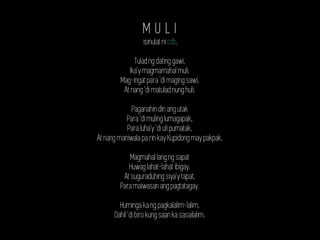 M U L I
isinulat ni cdb.
Tulad ng dating gawi,
Ika'y magmamahal muli.
Mag-ingat para 'di maging sawi,
At nang 'di matulad nung huli.
Paganahin din ang utak
Para 'di muling lumagapak,
Para luha'y 'di uli pumatak,
At nang maniwala pa rin kay Kupidong may pakpak.
Magmahal lang ng sapat
Huwag lahat-lahat ibigay.
At suguraduhing siya'y tapat,
Para maiwasan ang pagtatagay.
Huminga ka ng pagkalalim-lalim,
Dahil 'di biro kung saan ka sasailalim.
 