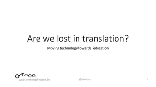 Are we lost in translation?
Moving technology towards education
Lucas.verhelst@odisee.be @velucas 1
 