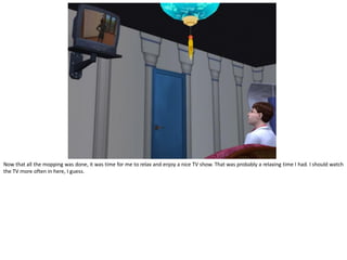 Now that all the mopping was done, it was time for me to relax and enjoy a nice TV show. That was probably a relaxing time I had. I should watch
the TV more often in here, I guess.
 