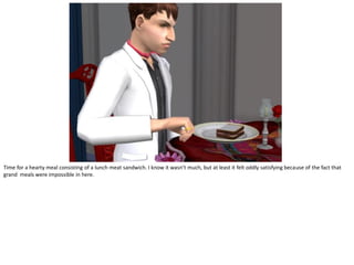 Time for a hearty meal consisting of a lunch meat sandwich. I know it wasn’t much, but at least it felt oddly satisfying because of the fact that
grand meals were impossible in here.
 