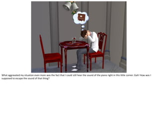 What aggravated my situation even more was the fact that I could still hear the sound of the piano right in this little corner. Gah! How was I
supposed to escape the sound of that thing?
 