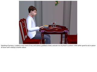 Speaking of privacy, I cooked a mice meal of mac and cheese, grabbed a bowl, and ate it to my heart’s content. It felt rather good to eat in peace
all alone with nobody to bother about.
 