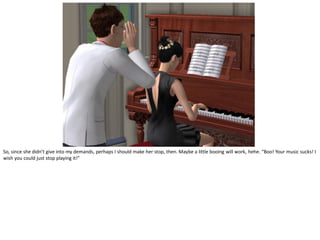 So, since she didn’t give into my demands, perhaps I should make her stop, then. Maybe a little booing will work, hehe. “Boo! Your music sucks! I
wish you could just stop playing it!”
 