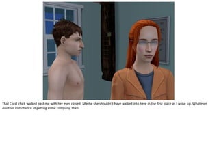 That Coral chick walked past me with her eyes closed. Maybe she shouldn’t have walked into here in the first place as I woke up. Whatever.
Another lost chance at getting some company, then.
 