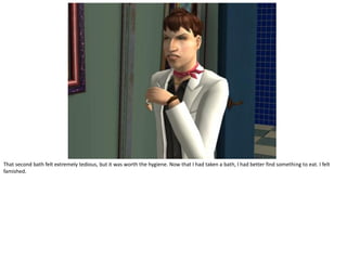 That second bath felt extremely tedious, but it was worth the hygiene. Now that I had taken a bath, I had better find something to eat. I felt
famished.
 