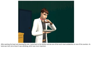 After washing the bowl and cleaning the sink, I came back to the kitchen and ate one of the lunch meat sandwiches on one of the counters. Its
taste was meh, but at least it was satisfying, which was more important.
 