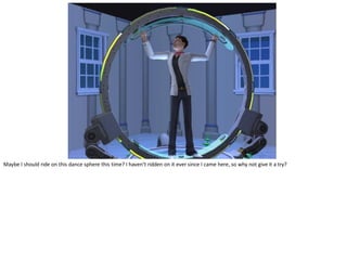 Maybe I should ride on this dance sphere this time? I haven’t ridden on it ever since I came here, so why not give it a try?
 